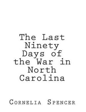 The Last Ninety Days of the War in North-Carolina de Spencer, Cornelia Phillips