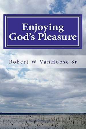 Enjoying God's Pleasure de MR Robet W. Vanhoose Sr