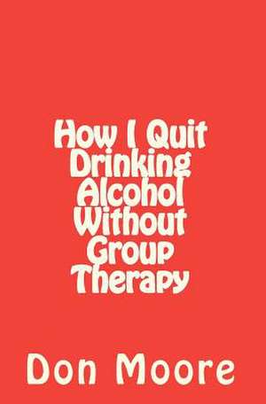 How I Quit Drinking Alcohol Without Group Therapy de Don Moore