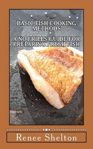 Basic Fish Cooking Methods de Renee T. Shelton