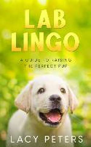 Lab Lingo: A Guide to Raising the Perfect Pup de Lacy Peters