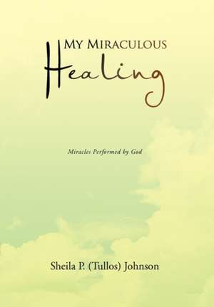 My Miraculous Healing de Sheila P. (Tullos) Johnson