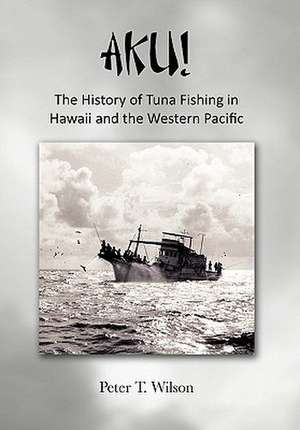 Aku! the History of Tuna Fishing in Hawaii and the Western Pacific de Peter Wilson