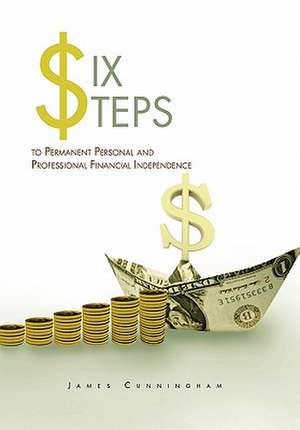 Six Steps to Permanent Personal and Professional Financial Independence de James Cunningham