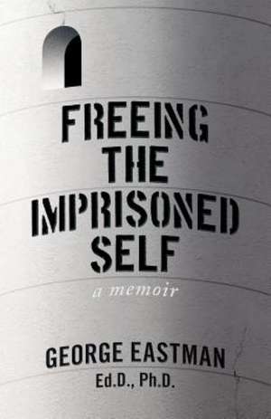 Freeing the Imprisoned Self de George Eastman Ed D. Ph. D.