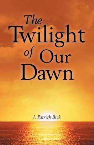 The Twilight of Our Dawn de J. Patrick Bick