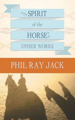 The Spirit of the Horse and Other Works de Phil Ray Jack