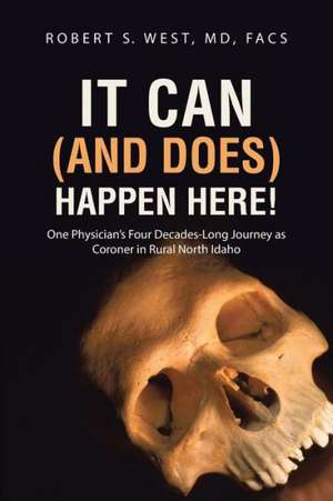 It Can (and Does) Happen Here!: One Physician's Four Decades-Long Journey as Coroner in Rural North Idaho de Robert S. West, MD Facs