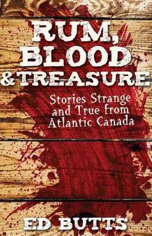 Rum, Blood & Treasure: Stories Strange and True from Atlantic Canada de Ed Butts