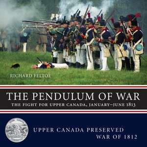 The Pendulum of War: The Fight for Upper Canada, Januaryajune1813 de Richard Feltoe