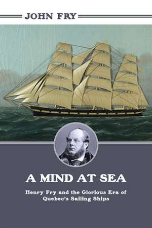 A Mind at Sea: Henry Fry and the Glorious Era of Quebec's Sailing Ships de John Fry