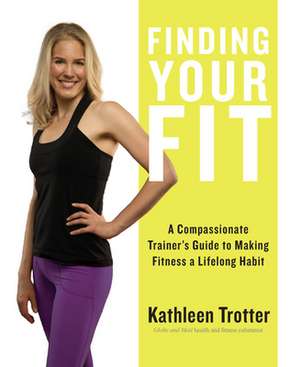 Finding Your Fit: A Compassionate Trainer S Guide to Making Fitness a Lifelong Habit de Kathleen Trotter