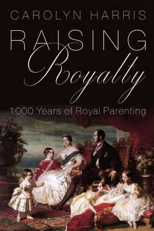 Raising Royalty: 1000 Years of Royal Parenting de Carolyn Harris