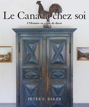 Le Canada Chez Soi: L'Histoire En Guise de Decor de Peter E. Baker