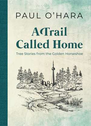 A Trail Called Home: Tree Stories from the Golden Horseshoe de Paul O'Hara