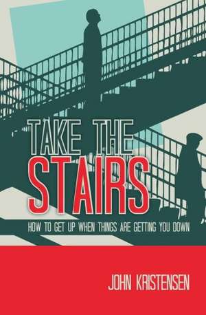 Take the Stairs: How to Get Up When Things Are Getting You Down de John Kristensen