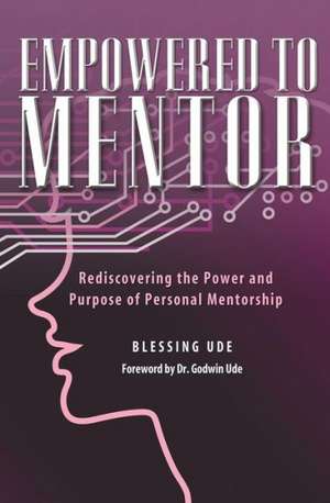 Empowered to Mentor: Rediscovering the Power and Purpose of Personal Mentorship de Blessing Ude