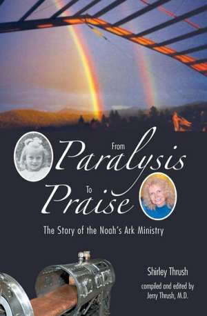 From Paralysis to Praise: The Story of the Noah's Ark Ministry de Shirley Thrush