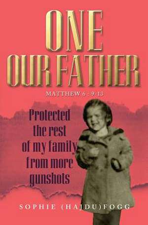 One Our Father: Protected the Rest of My Family from More Gunshots de Sophie (Hajdu) Fogg