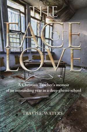 The Face of Love: A Christian Teacher's Memoir of an Astounding Year in a Deep Ghetto School de Travis L. Waters