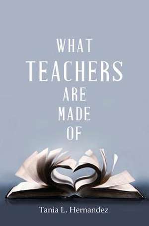 What Teachers Are Made of de Tania L. Hernandez