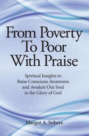 From Poverty to Poor with Praise: Spiritual Insights to Raise Conscious Awareness and Awaken Our Soul de Margot a. Sobers