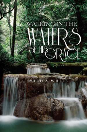 Walking in the Waters of His Grace de Sheila White