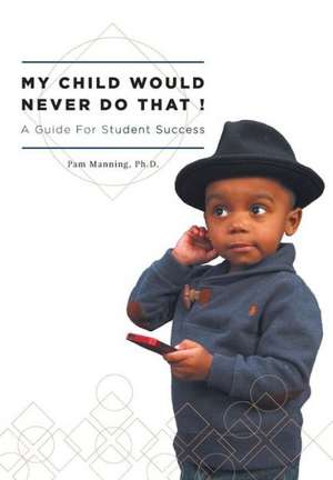 My Child Would Never Do That! - A Guide for Student Success de Ph. D. Pam Manning