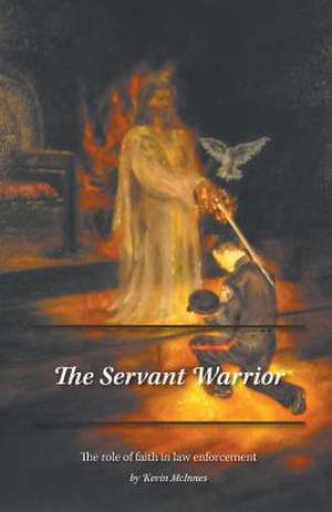 The Servant Warrior - The Role of Faith in Law Enforcement de Kevin McInnes