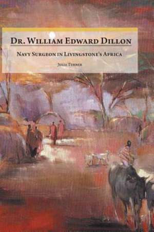 Dr. William Edward Dillon, Navy Surgeon in Livingstone's Africa de Julia Turner