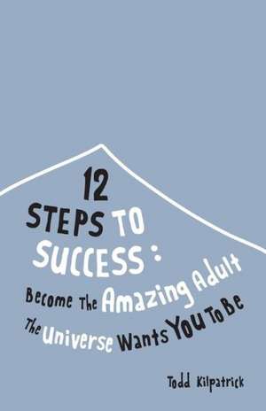 12 Steps to Success: Become the Amazing Adult the Universe Wants You to Be de TODD KILPATRICK