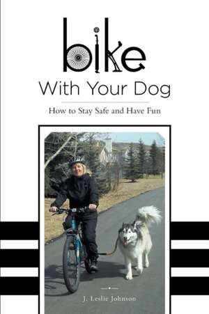 Bike with Your Dog - How to Stay Safe and Have Fun de J. Leslie Johnson