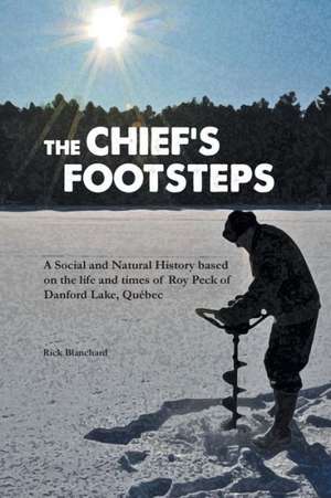 The Chief's Footsteps - A Social and Natural History Based on the Life and Times of Roy Peck of Danford Lake, Quebec: Super Solicitor de Rick Blanchard