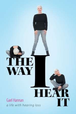 The Way I Hear It a Life with Hearing Loss de Gael Hannan