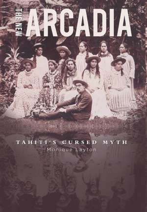 The New Arcadia - Tahiti's Cursed Myth de Monique Layton