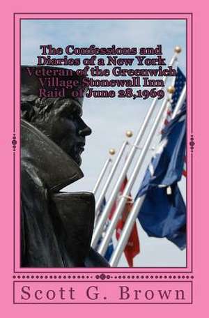 The Confessions and Diaries of a New York Veteran of the Greenwich Village Stonewall Inn Raid of June 28,1969 de MR Scott G. Brown