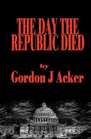 The Day the Republic Died de Gordon J. Acker