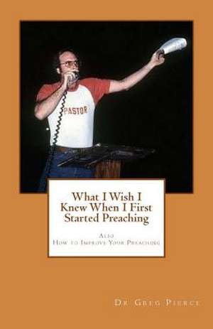 What I Wish I Knew When I First Started Preaching de Greg Pierce