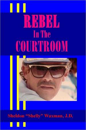 Rebel in the Courtroom de Sheldon "Shelly" Waxman J. D.