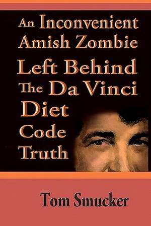 An Inconvenient Amish Zombie Left Behind the Da Vinci Diet Code Truth de Tom Smucker