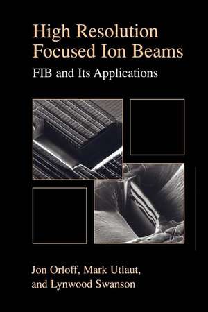 High Resolution Focused Ion Beams: FIB and its Applications: The Physics of Liquid Metal Ion Sources and Ion Optics and Their Application to Focused Ion Beam Technology de Jon Orloff