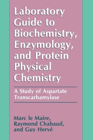 Laboratory Guide to Biochemistry, Enzymology, and Protein Physical Chemistry: A Study of Aspartate Transcarbamylase de Marc Le Maire