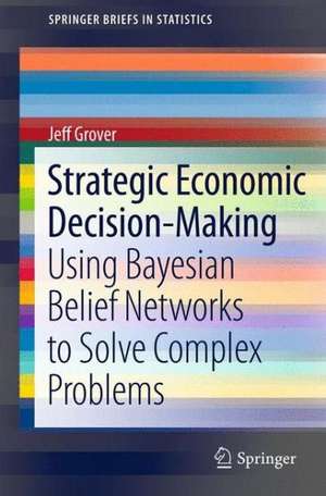 Strategic Economic Decision-Making: Using Bayesian Belief Networks to Solve Complex Problems de Jeff Grover