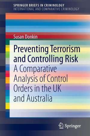 Preventing Terrorism and Controlling Risk: A Comparative Analysis of Control Orders in the UK and Australia de Susan Donkin