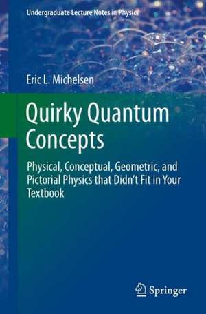 Quirky Quantum Concepts: Physical, Conceptual, Geometric, and Pictorial Physics that Didn’t Fit in Your Textbook de Eric L. Michelsen