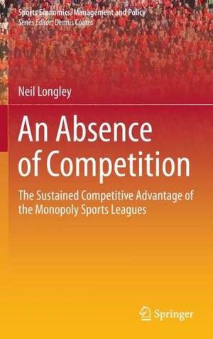 An Absence of Competition: The Sustained Competitive Advantage of the Monopoly Sports Leagues de Neil Longley