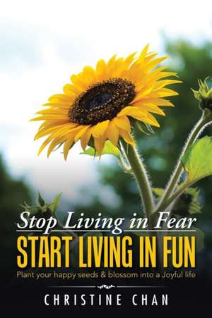 Stop Living in Fear Start Living in Fun: Plant Your Happy Seeds & Blossom Into a Joyful Life de Christine Chan