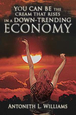 You Can Be the Cream That Rises in a Down-Trending Economy de Antoneth L. Williams