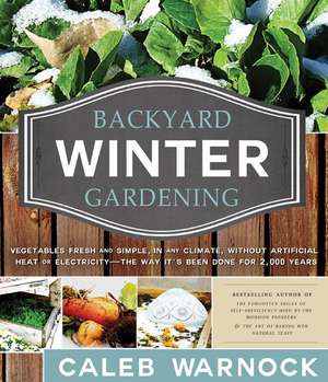 Backyard Winter Gardening: Vegetables Fresh and Simple, in Any Climate, Without Artificial Heat or Electricity - The Way It's Been Done for 2,000 de Caleb Warnock