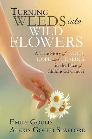 Turning Weeds Into Wildflowers: A True Story of Faith, Hope, and Healing in the Face of Childhood Cancer de Emily Gould